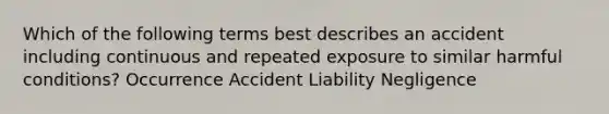 Which of the following terms best describes an accident including continuous and repeated exposure to similar harmful conditions? Occurrence Accident Liability Negligence