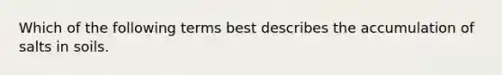 Which of the following terms best describes the accumulation of salts in soils.