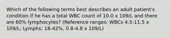 Which of the following terms best describes an adult patient's condition if he has a total WBC count of 10.0 x 109/L and there are 60% lymphocytes? (Reference ranges: WBCs 4.5-11.5 x 109/L; Lymphs: 18-42%, 0.8-4.8 x 109/L)