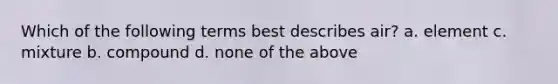 Which of the following terms best describes air? a. element c. mixture b. compound d. none of the above