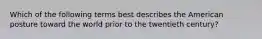 Which of the following terms best describes the American posture toward the world prior to the twentieth century?