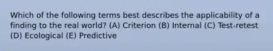 Which of the following terms best describes the applicability of a finding to the real world? (A) Criterion (B) Internal (C) Test-retest (D) Ecological (E) Predictive