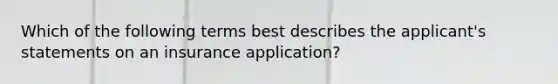 Which of the following terms best describes the applicant's statements on an insurance application?