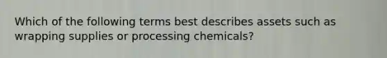 Which of the following terms best describes assets such as wrapping supplies or processing chemicals?