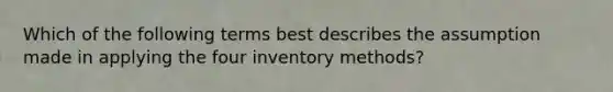 Which of the following terms best describes the assumption made in applying the four inventory methods?