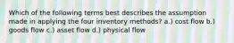 Which of the following terms best describes the assumption made in applying the four inventory methods? a.) cost flow b.) goods flow c.) asset flow d.) physical flow