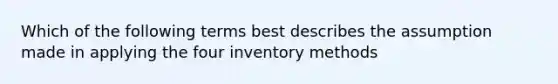 Which of the following terms best describes the assumption made in applying the four inventory methods