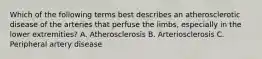 Which of the following terms best describes an atherosclerotic disease of the arteries that perfuse the limbs, especially in the lower extremities? A. Atherosclerosis B. Arteriosclerosis C. Peripheral artery disease