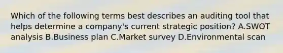 Which of the following terms best describes an auditing tool that helps determine a company's current strategic position? A.SWOT analysis B.Business plan C.Market survey D.Environmental scan