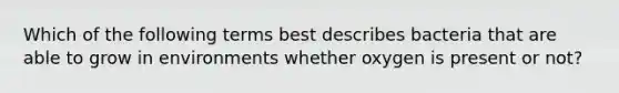 Which of the following terms best describes bacteria that are able to grow in environments whether oxygen is present or not?