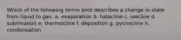 Which of the following terms best describes a change in state from liquid to gas. a. evaporation b. halocline c. isocline d. sublimation e. thermocline f. deposition g. pycnocline h. condensation