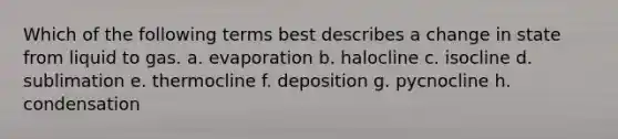 Which of the following terms best describes a change in state from liquid to gas. a. evaporation b. halocline c. isocline d. sublimation e. thermocline f. deposition g. pycnocline h. condensation