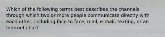 Which of the following terms best describes the channels through which two or more people communicate directly with each other, including face to face, mail, e-mail, texting, or an Internet chat?