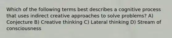 Which of the following terms best describes a cognitive process that uses indirect creative approaches to solve problems? A) Conjecture B) Creative thinking C) Lateral thinking D) Stream of consciousness