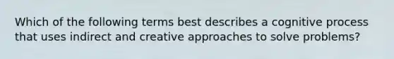 Which of the following terms best describes a cognitive process that uses indirect and creative approaches to solve problems?