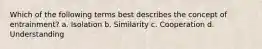 Which of the following terms best describes the concept of entrainment? a. Isolation b. Similarity c. Cooperation d. Understanding