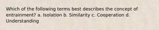 Which of the following terms best describes the concept of entrainment? a. Isolation b. Similarity c. Cooperation d. Understanding