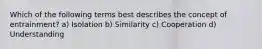 Which of the following terms best describes the concept of entrainment? a) Isolation b) Similarity c) Cooperation d) Understanding