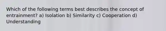 Which of the following terms best describes the concept of entrainment? a) Isolation b) Similarity c) Cooperation d) Understanding