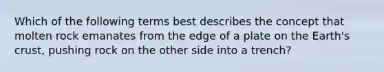 Which of the following terms best describes the concept that molten rock emanates from the edge of a plate on the Earth's crust, pushing rock on the other side into a trench?