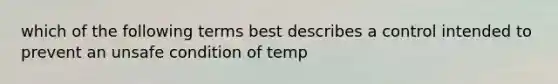 which of the following terms best describes a control intended to prevent an unsafe condition of temp