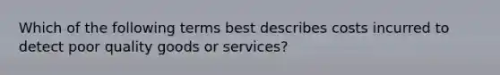 Which of the following terms best describes costs incurred to detect poor quality goods or services?