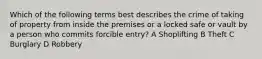 Which of the following terms best describes the crime of taking of property from inside the premises or a locked safe or vault by a person who commits forcible entry? A Shoplifting B Theft C Burglary D Robbery