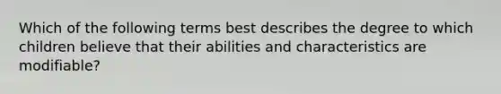 Which of the following terms best describes the degree to which children believe that their abilities and characteristics are modifiable?