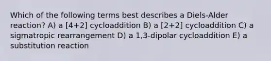 Which of the following terms best describes a Diels-Alder reaction? A) a [4+2] cycloaddition B) a [2+2] cycloaddition C) a sigmatropic rearrangement D) a 1,3-dipolar cycloaddition E) a substitution reaction