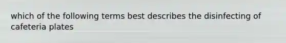 which of the following terms best describes the disinfecting of cafeteria plates