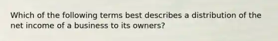 Which of the following terms best describes a distribution of the net income of a business to its owners?