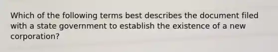 Which of the following terms best describes the document filed with a state government to establish the existence of a new corporation?