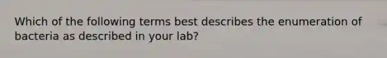 Which of the following terms best describes the enumeration of bacteria as described in your lab?