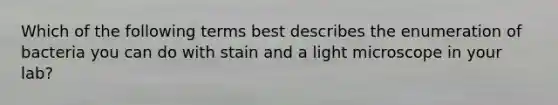 Which of the following terms best describes the enumeration of bacteria you can do with stain and a light microscope in your lab?