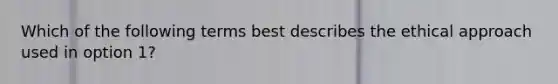 Which of the following terms best describes the ethical approach used in option 1?