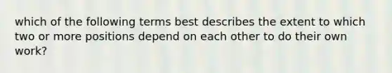 which of the following terms best describes the extent to which two or more positions depend on each other to do their own work?