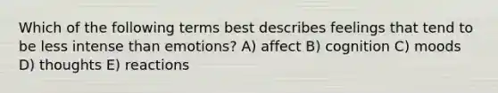 Which of the following terms best describes feelings that tend to be less intense than emotions? A) affect B) cognition C) moods D) thoughts E) reactions