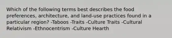 Which of the following terms best describes the food preferences, architecture, and land-use practices found in a particular region? -Taboos -Traits -Culture Traits -Cultural Relativism -Ethnocentrism -Culture Hearth