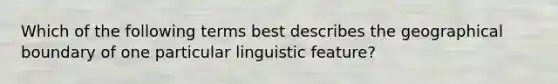 Which of the following terms best describes the geographical boundary of one particular linguistic feature?