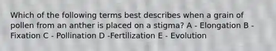 Which of the following terms best describes when a grain of pollen from an anther is placed on a stigma? A - Elongation B - Fixation C - Pollination D -Fertilization E - Evolution