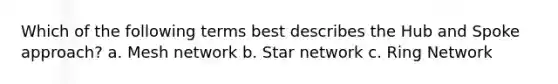 Which of the following terms best describes the Hub and Spoke approach? a. Mesh network b. Star network c. Ring Network