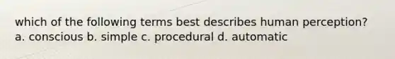 which of the following terms best describes human perception? a. conscious b. simple c. procedural d. automatic