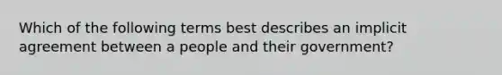 Which of the following terms best describes an implicit agreement between a people and their government?