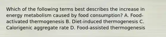 Which of the following terms best describes the increase in energy metabolism caused by food consumption? A. Food-activated thermogenesis B. Diet-induced thermogenesis C. Calorigenic aggregate rate D. Food-assisted thermogenesis