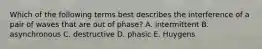 Which of the following terms best describes the interference of a pair of waves that are out of phase? A. intermittent B. asynchronous C. destructive D. phasic E. Huygens