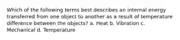 Which of the following terms best describes an internal energy transferred from one object to another as a result of temperature difference between the objects? a. Heat b. Vibration c. Mechanical d. Temperature