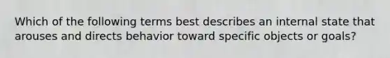 Which of the following terms best describes an internal state that arouses and directs behavior toward specific objects or goals?