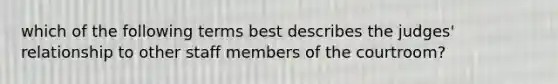 which of the following terms best describes the judges' relationship to other staff members of the courtroom?