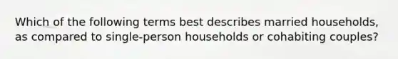 Which of the following terms best describes married households, as compared to single-person households or cohabiting couples?