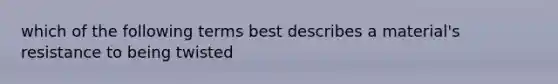 which of the following terms best describes a material's resistance to being twisted